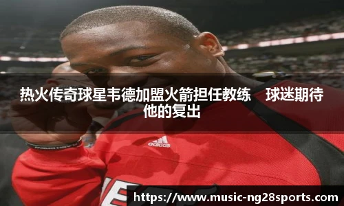 热火传奇球星韦德加盟火箭担任教练　球迷期待他的复出